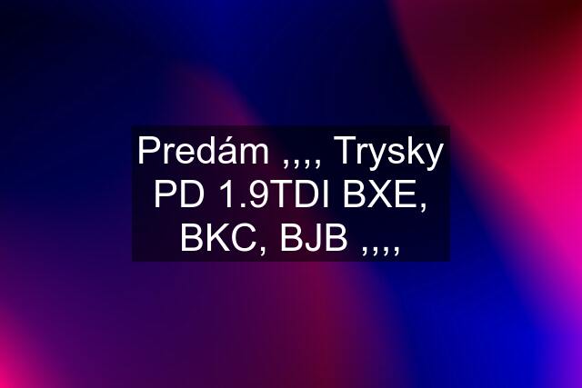 Predám ,,,, Trysky PD 1.9TDI BXE, BKC, BJB ,,,,