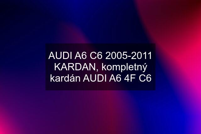 AUDI A6 C6 2005-2011 KARDAN, kompletný kardán AUDI A6 4F C6