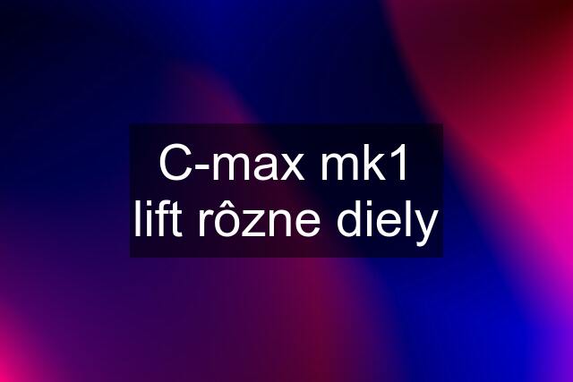 C-max mk1 lift rôzne diely