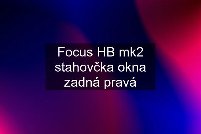 Focus HB mk2 stahovčka okna zadná pravá