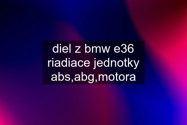 diel z bmw e36	riadiace jednotky abs,abg,motora