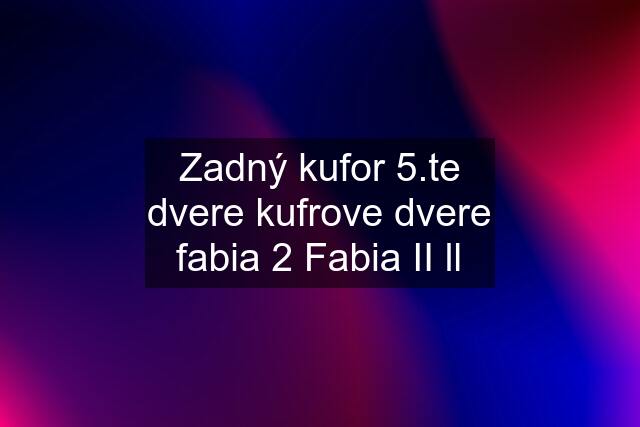 Zadný kufor 5.te dvere kufrove dvere fabia 2 Fabia II ll