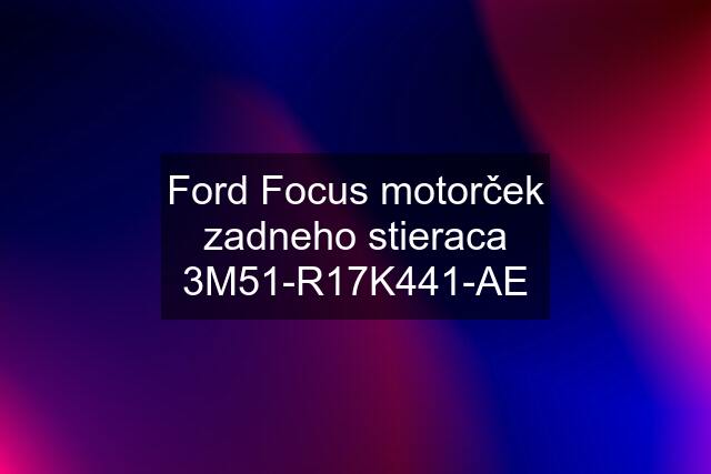 Ford Focus motorček zadneho stieraca 3M51-R17K441-AE