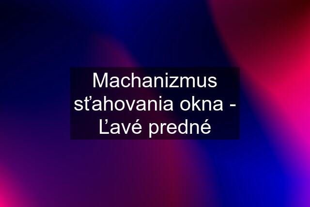 Machanizmus sťahovania okna - Ľavé predné