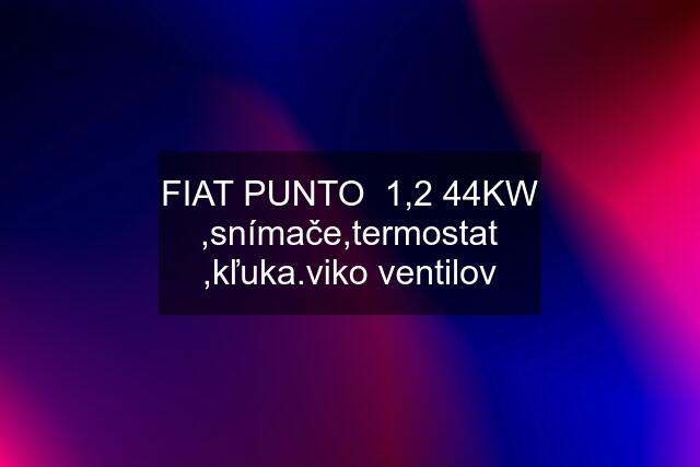 FIAT PUNTO  1,2 44KW ,snímače,termostat ,kľuka.viko ventilov