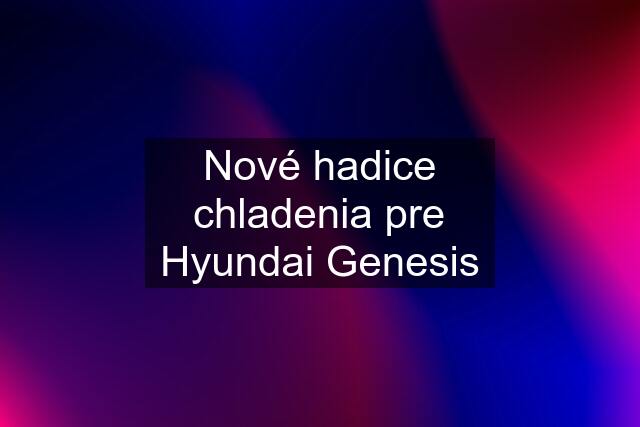 Nové hadice chladenia pre Hyundai Genesis