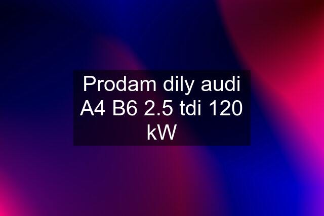 Prodam dily audi A4 B6 2.5 tdi 120 kW