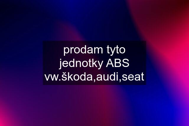 prodam tyto jednotky ABS vw.škoda,audi,seat