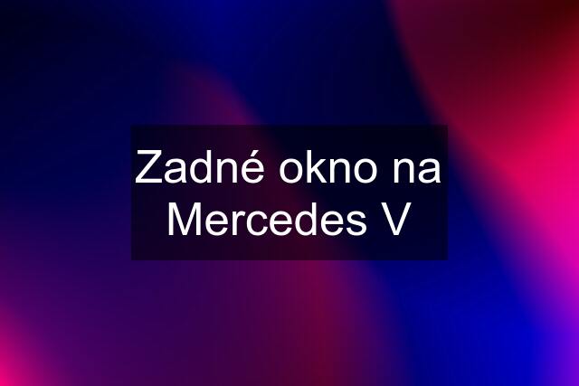 Zadné okno na Mercedes V