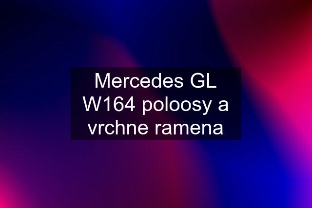 Mercedes GL W164 poloosy a vrchne ramena