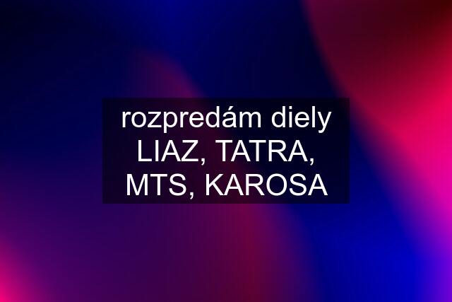 rozpredám diely LIAZ, TATRA, MTS, KAROSA