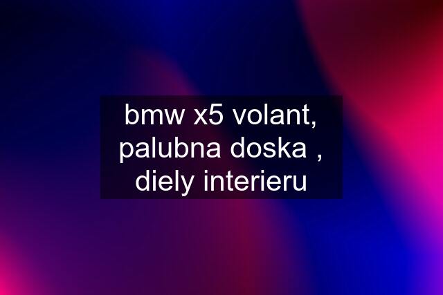 bmw x5 volant, palubna doska , diely interieru