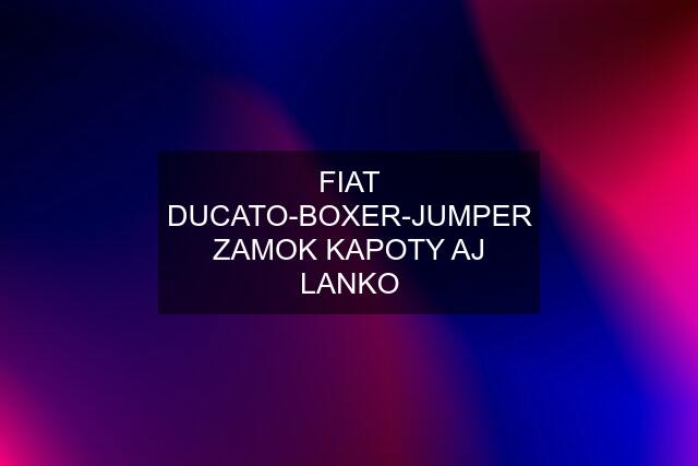 FIAT DUCATO-BOXER-JUMPER ZAMOK KAPOTY AJ LANKO