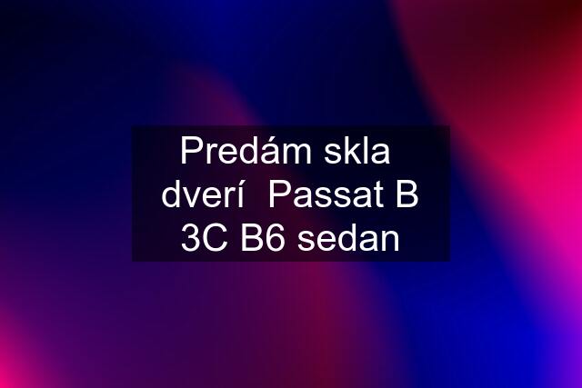 Predám skla  dverí  Passat B 3C B6 sedan