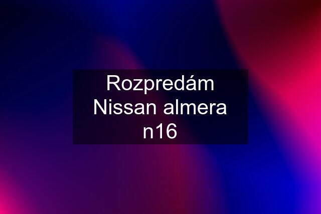 Rozpredám Nissan almera n16