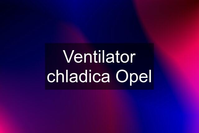 Ventilator chladica Opel