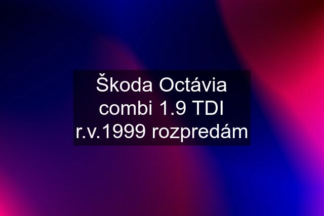 Škoda Octávia combi 1.9 TDI r.v.1999 rozpredám