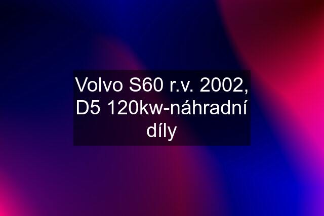 Volvo S60 r.v. 2002, D5 120kw-náhradní díly