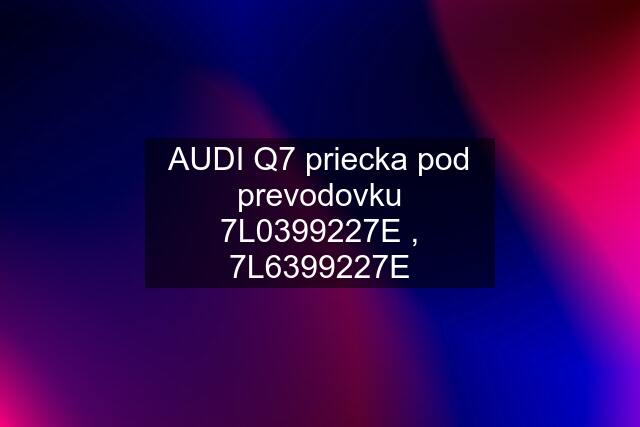 AUDI Q7 priecka pod prevodovku 7L0399227E , 7L6399227E