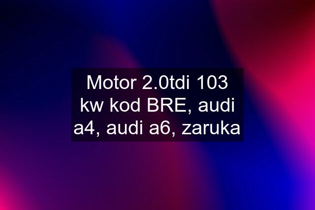 Motor 2.0tdi 103 kw kod BRE, audi a4, audi a6, zaruka