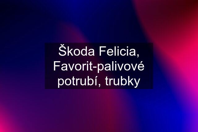 Škoda Felicia, Favorit-palivové potrubí, trubky