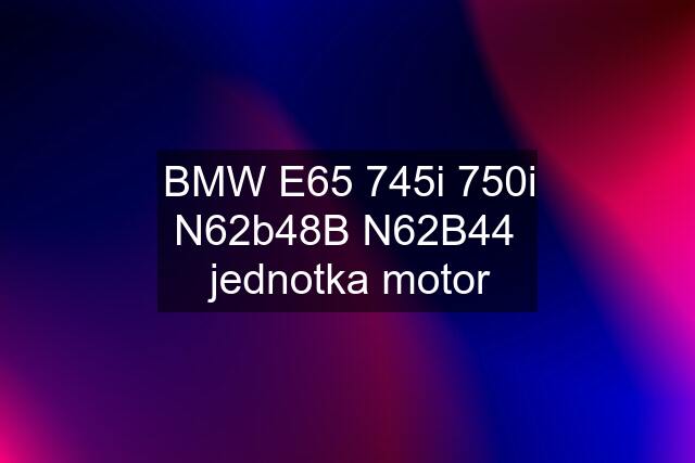 BMW E65 745i 750i N62b48B N62B44  jednotka motor