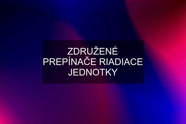 ZDRUŽENÉ PREPÍNAČE RIADIACE JEDNOTKY