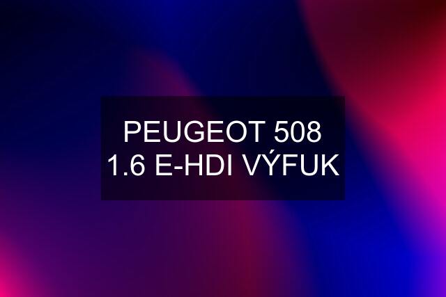 PEUGEOT 508 1.6 E-HDI VÝFUK