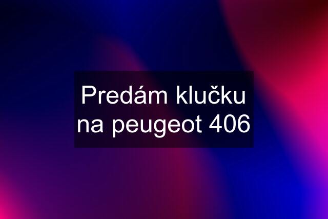 Predám klučku na peugeot 406