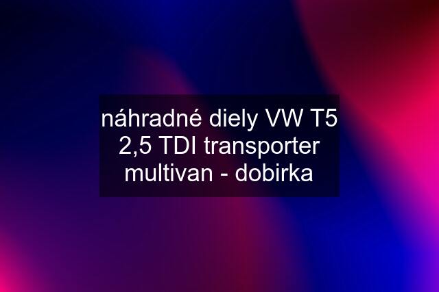 náhradné diely VW T5 2,5 TDI transporter multivan - dobirka