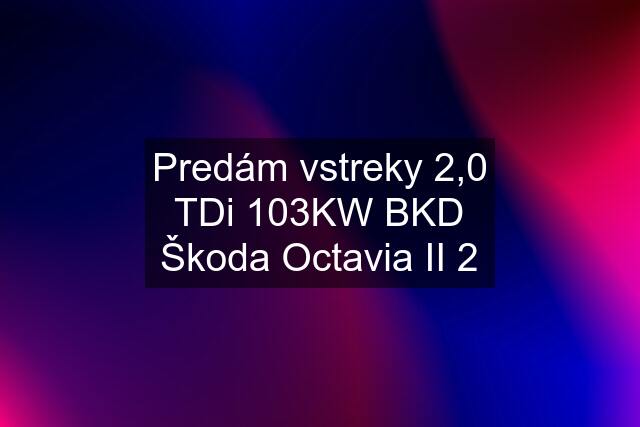 Predám vstreky 2,0 TDi 103KW BKD Škoda Octavia II 2