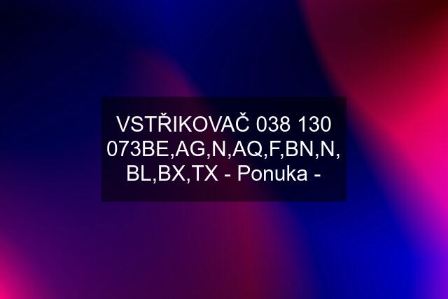 VSTŘIKOVAČ BE,AG,N,AQ,F,BN,N, BL,BX,TX - Ponuka -