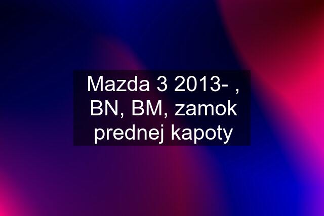 Mazda 3 2013- , BN, BM, zamok prednej kapoty