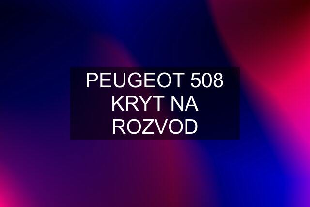 PEUGEOT 508 KRYT NA ROZVOD