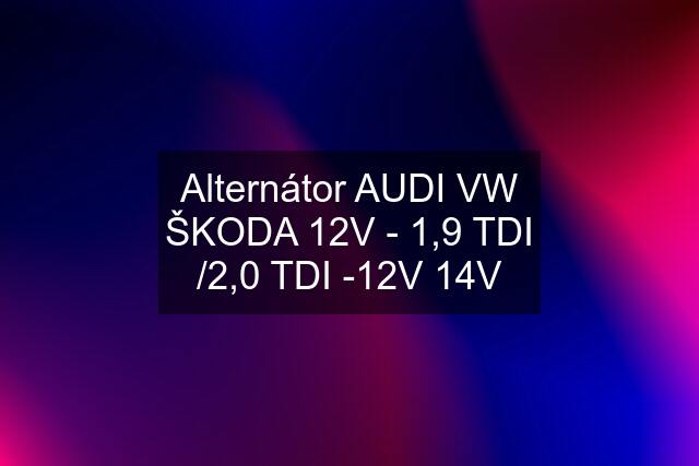 Alternátor AUDI VW ŠKODA 12V - 1,9 TDI /2,0 TDI -12V 14V