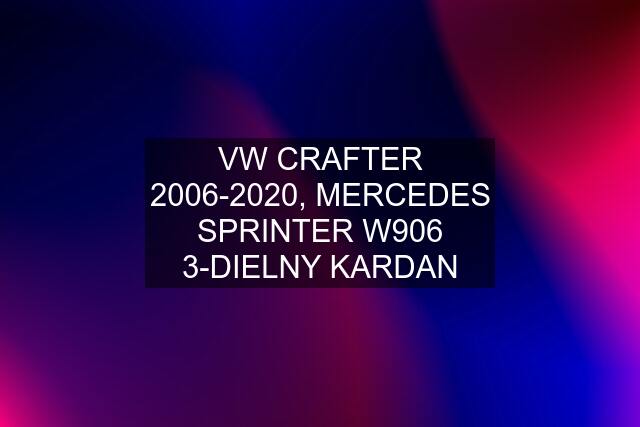 VW CRAFTER 2006-2020, MERCEDES SPRINTER W906 3-DIELNY KARDAN