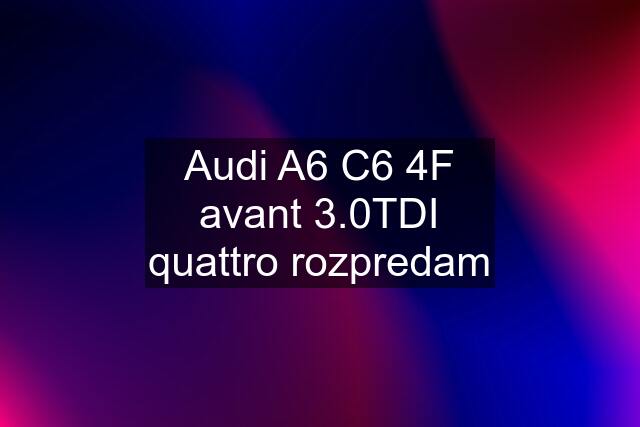 Audi A6 C6 4F avant 3.0TDI quattro rozpredam
