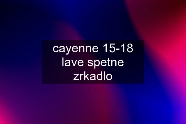 cayenne 15-18 lave spetne zrkadlo