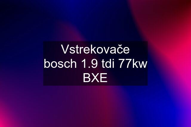 Vstrekovače bosch 1.9 tdi 77kw BXE