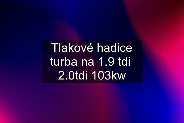 Tlakové hadice turba na 1.9 tdi  2.0tdi 103kw