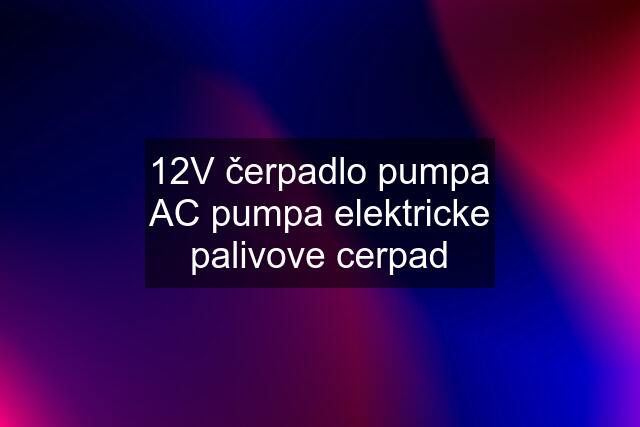 12V čerpadlo pumpa AC pumpa elektricke palivove cerpad