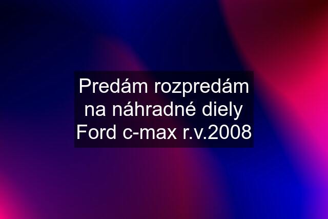 Predám rozpredám na náhradné diely Ford c-max r.v.2008