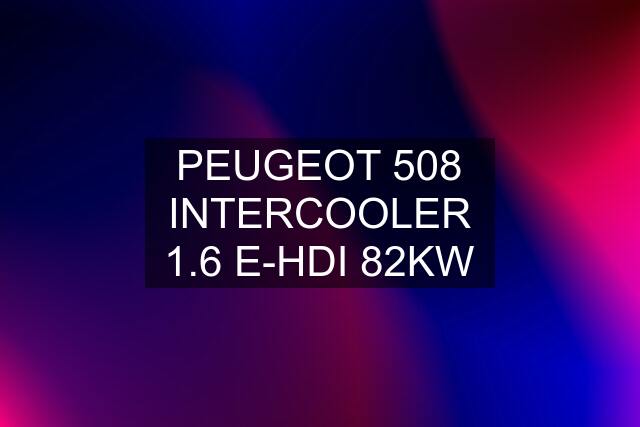 PEUGEOT 508 INTERCOOLER 1.6 E-HDI 82KW