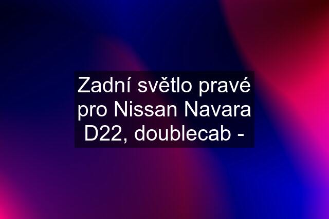 Zadní světlo pravé pro Nissan Navara D22, doublecab -