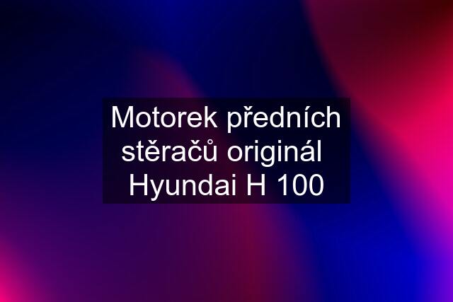 Motorek předních stěračů originál  Hyundai H 100