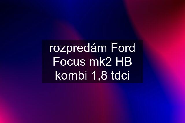 rozpredám Ford Focus mk2 HB kombi 1,8 tdci