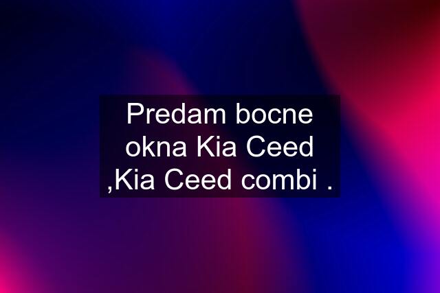 Predam bocne okna Kia Ceed ,Kia Ceed combi .