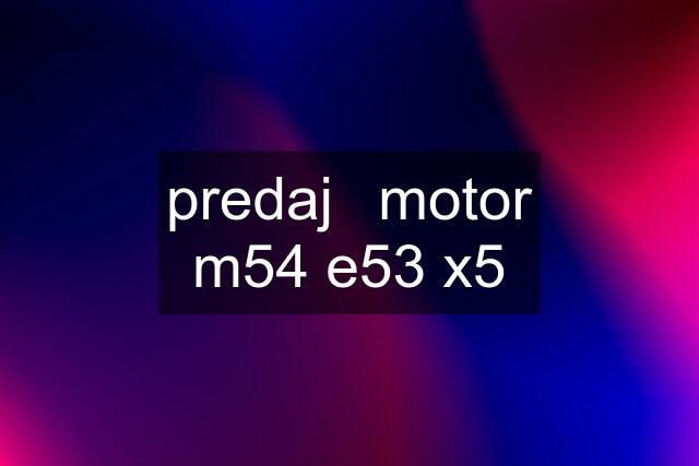 predaj	motor m54 e53 x5