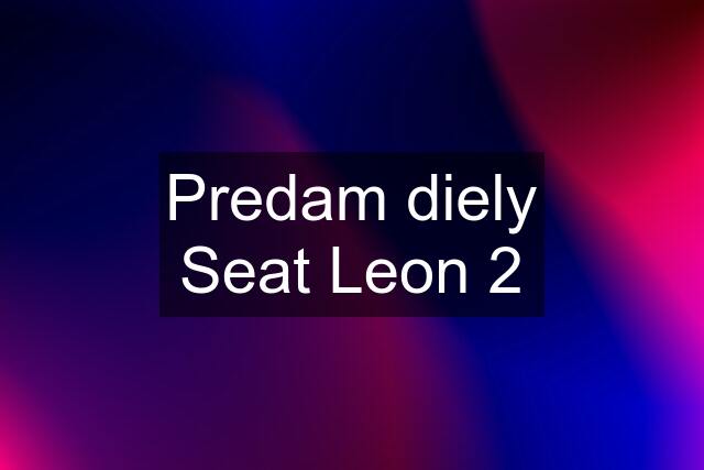 Predam diely Seat Leon 2