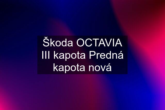 Škoda OCTAVIA III kapota Predná kapota nová